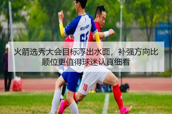火箭选秀大会目标浮出水面，补强方向比顺位更值得球迷认真细看